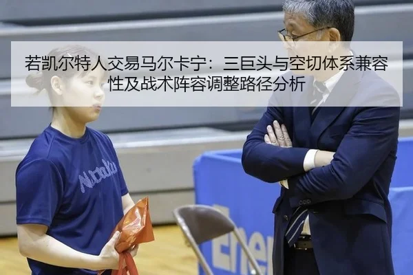 若凯尔特人交易马尔卡宁：三巨头与空切体系兼容性及战术阵容调整路径分析